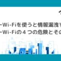 フリーWi-Fiを使うと情報漏洩する？4つの危険性と外出先で安全にインターネットを使う方法