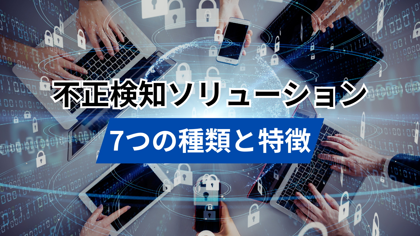 不正検知ソリューション7つの種類と特徴！導入が必要と言われて
