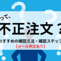 これって不正注文？確認方法と確認ステップ【メール例文あり】