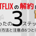 Netflixの解約は3ステップで簡単！注意点6つと解約したら確認するべきこと5つとは？