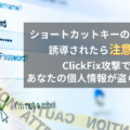ClickFix攻撃とは？ショートカットキー操作でマルウェア感染！個人情報が盗られる仕組みと防御策13個