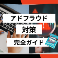 アドフラウド対策完全ガイド｜手法一覧・リスク・おすすめの対策ツールまで徹底解説