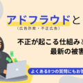 アドフラウド（広告詐欺）とは？不正が起こる仕組みと対策ツール、最新の被害状況を分かりやすく解説